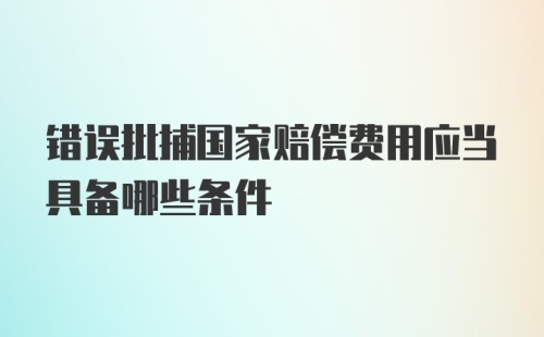 错误批捕国家赔偿费用应当具备哪些条件