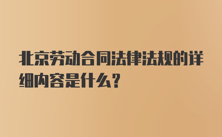 北京劳动合同法律法规的详细内容是什么？