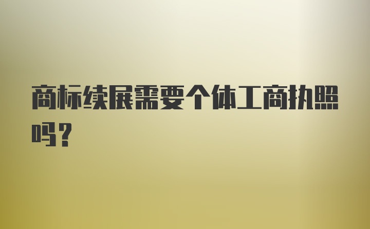 商标续展需要个体工商执照吗？