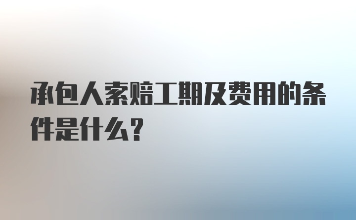 承包人索赔工期及费用的条件是什么？