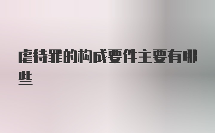 虐待罪的构成要件主要有哪些