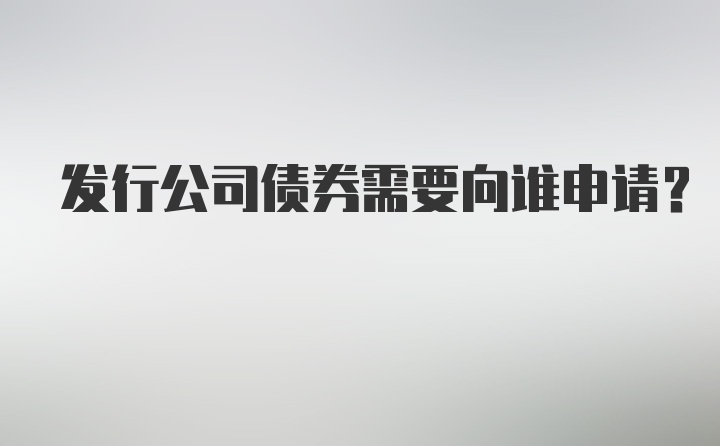 发行公司债券需要向谁申请？