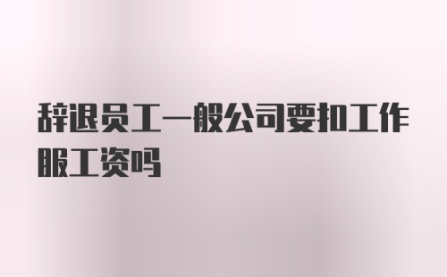 辞退员工一般公司要扣工作服工资吗