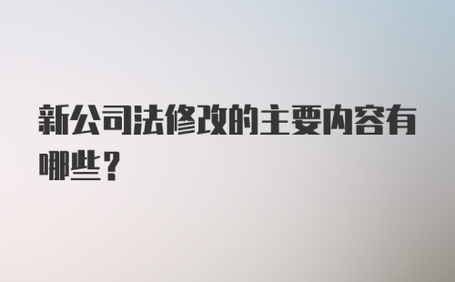 新公司法修改的主要内容有哪些？