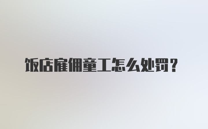 饭店雇佣童工怎么处罚?