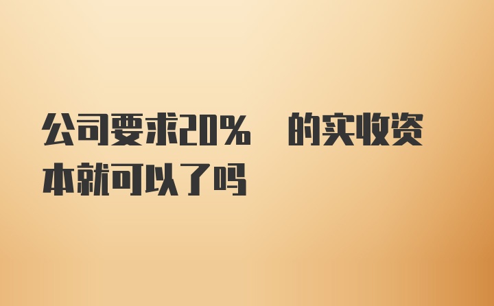 公司要求20% 的实收资本就可以了吗