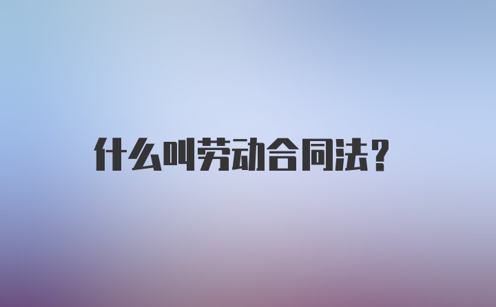 什么叫劳动合同法？