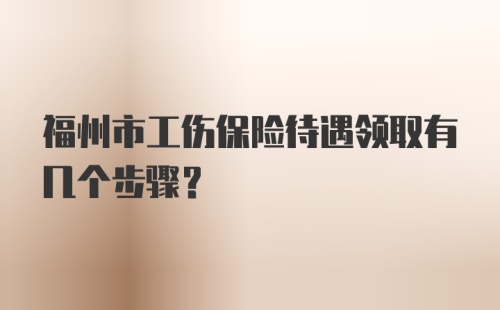 福州市工伤保险待遇领取有几个步骤？