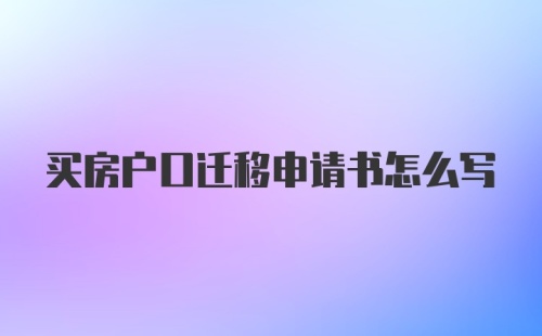 买房户口迁移申请书怎么写