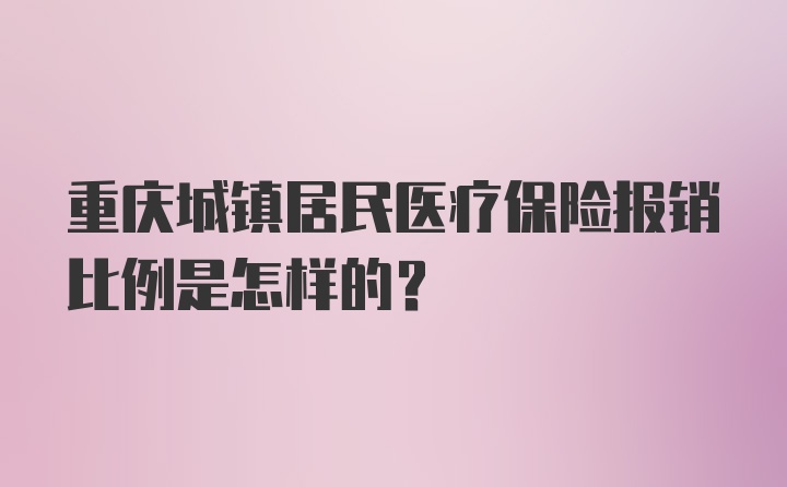 重庆城镇居民医疗保险报销比例是怎样的？