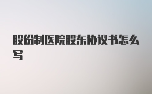 股份制医院股东协议书怎么写