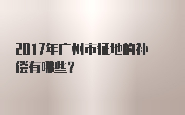 2017年广州市征地的补偿有哪些？