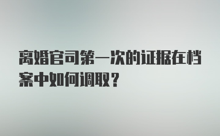 离婚官司第一次的证据在档案中如何调取？