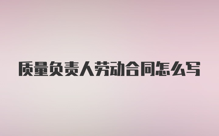 质量负责人劳动合同怎么写