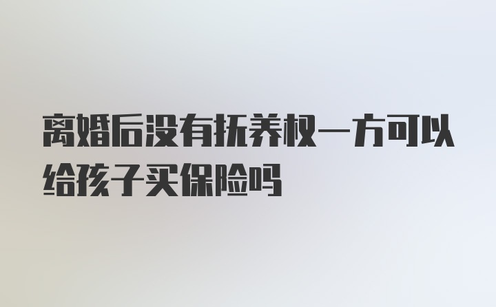 离婚后没有抚养权一方可以给孩子买保险吗