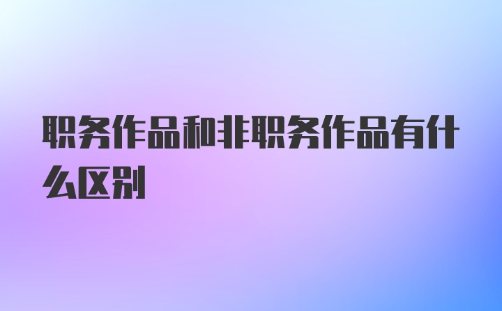 职务作品和非职务作品有什么区别