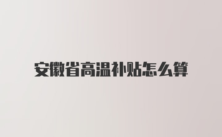 安徽省高温补贴怎么算