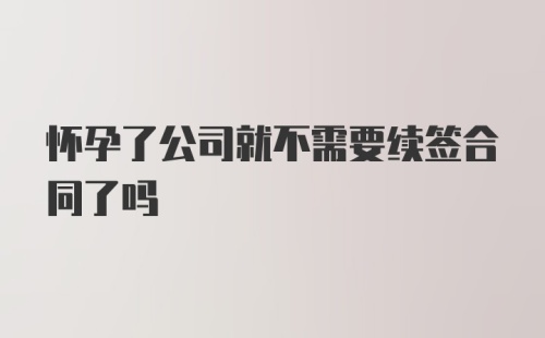 怀孕了公司就不需要续签合同了吗