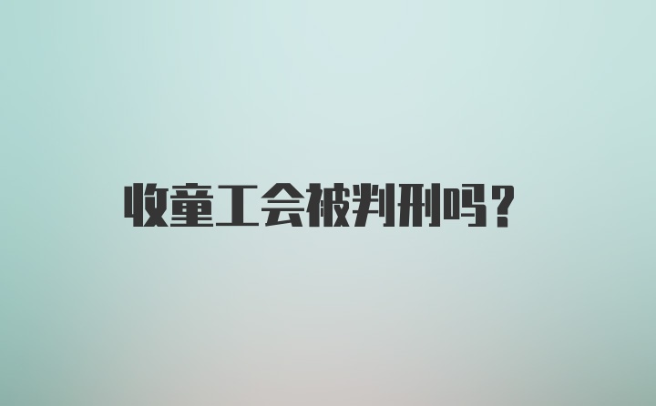 收童工会被判刑吗?