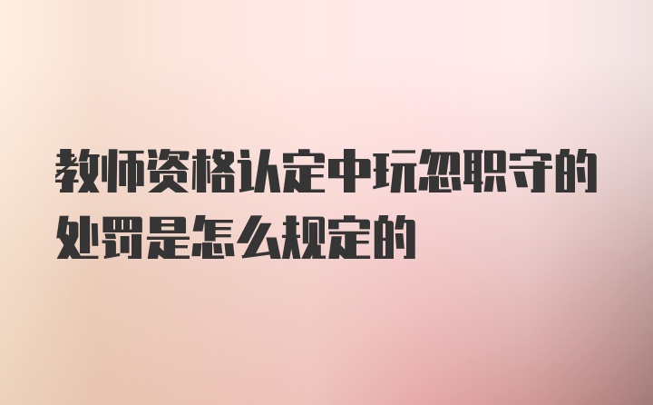 教师资格认定中玩忽职守的处罚是怎么规定的