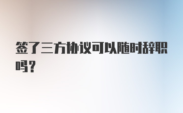 签了三方协议可以随时辞职吗？