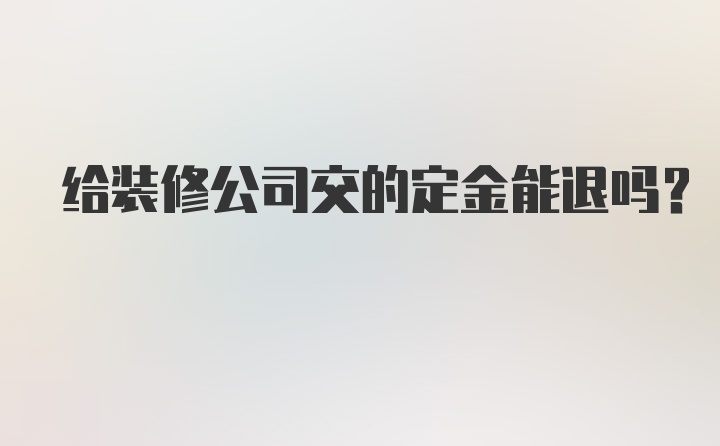 给装修公司交的定金能退吗？