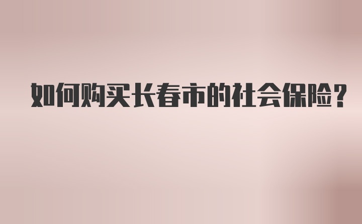 如何购买长春市的社会保险?