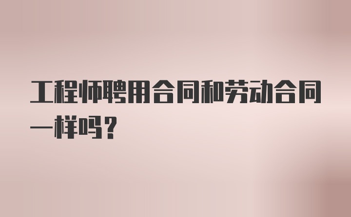 工程师聘用合同和劳动合同一样吗？