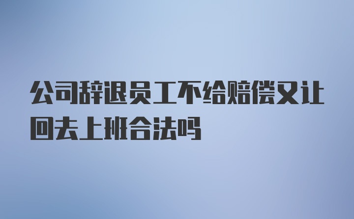 公司辞退员工不给赔偿又让回去上班合法吗