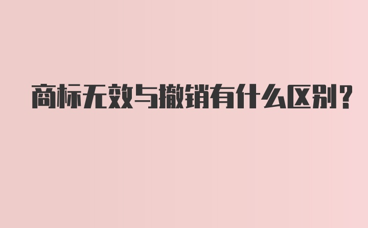 商标无效与撤销有什么区别？