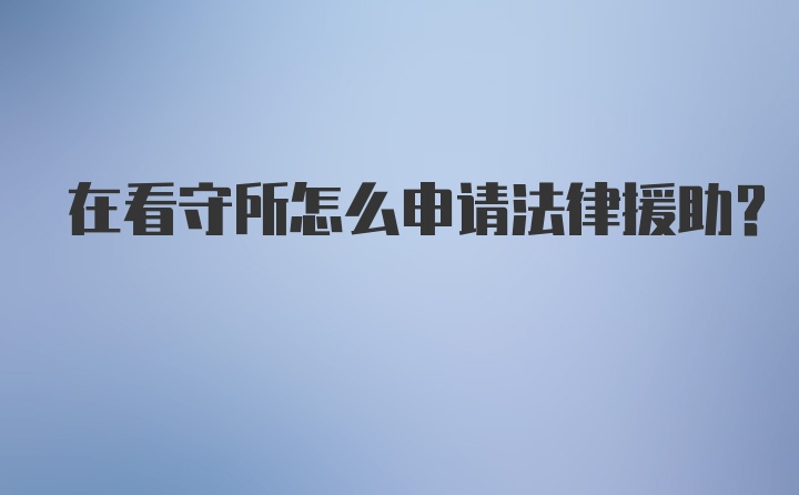 在看守所怎么申请法律援助？