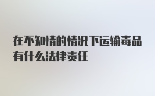 在不知情的情况下运输毒品有什么法律责任