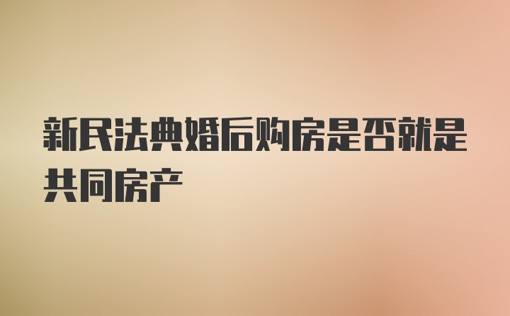 新民法典婚后购房是否就是共同房产