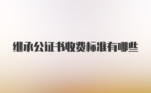 继承公证书收费标准有哪些