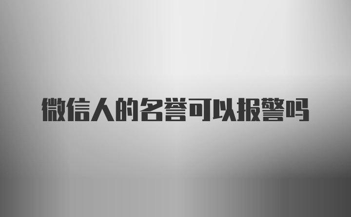 微信人的名誉可以报警吗