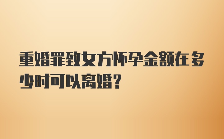 重婚罪致女方怀孕金额在多少时可以离婚？