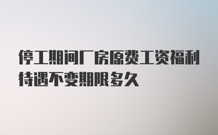 停工期间厂房原费工资福利待遇不变期限多久