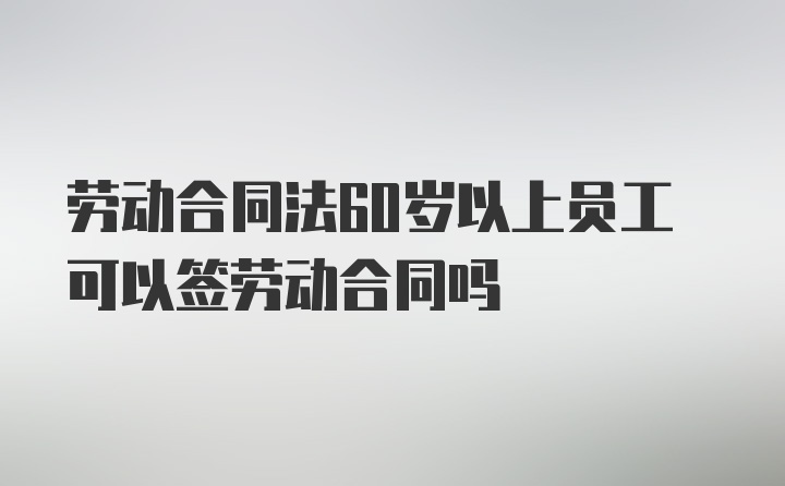 劳动合同法60岁以上员工可以签劳动合同吗