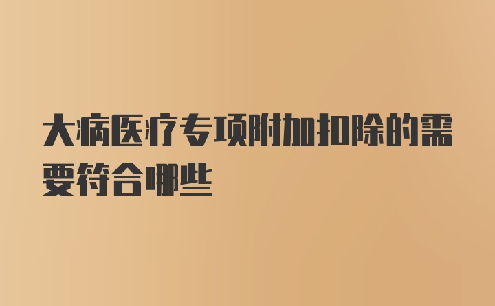 大病医疗专项附加扣除的需要符合哪些