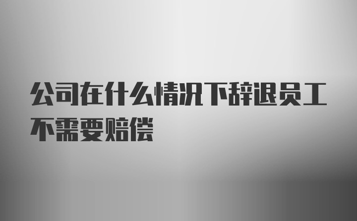 公司在什么情况下辞退员工不需要赔偿