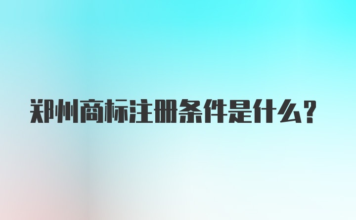 郑州商标注册条件是什么？