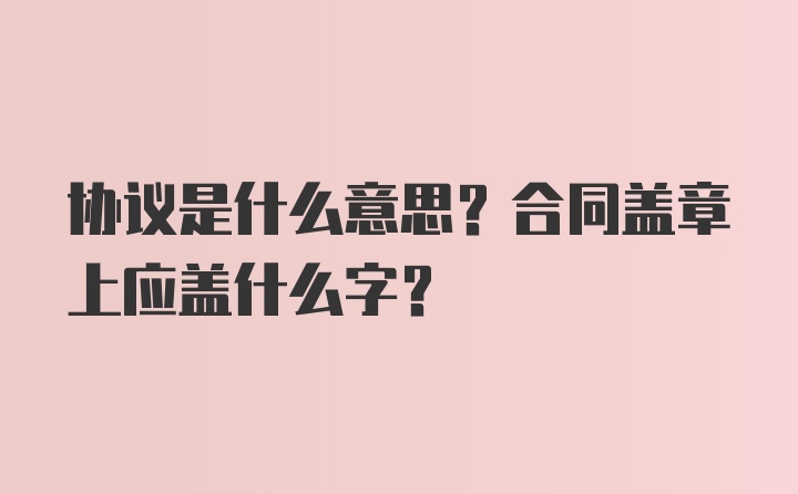 协议是什么意思？合同盖章上应盖什么字？