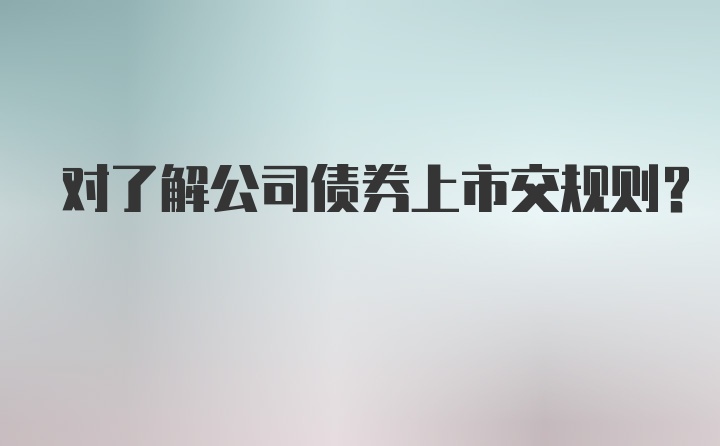 对了解公司债券上市交规则？