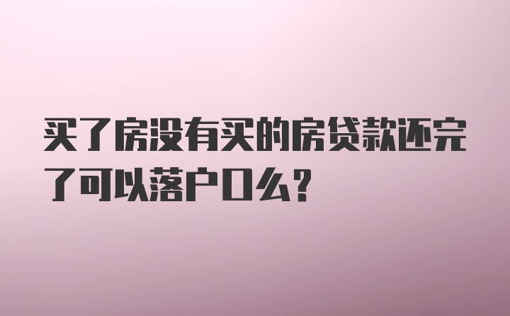 买了房没有买的房贷款还完了可以落户口么？