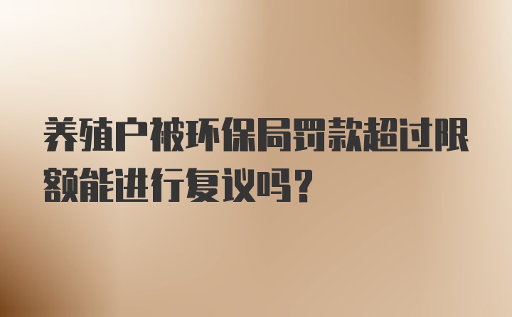 养殖户被环保局罚款超过限额能进行复议吗?