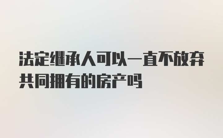 法定继承人可以一直不放弃共同拥有的房产吗