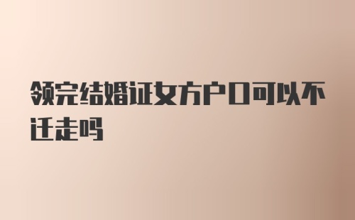 领完结婚证女方户口可以不迁走吗