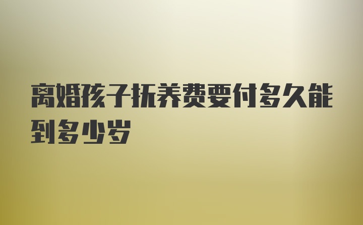 离婚孩子抚养费要付多久能到多少岁