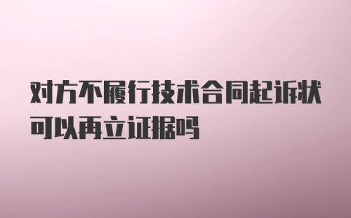 对方不履行技术合同起诉状可以再立证据吗