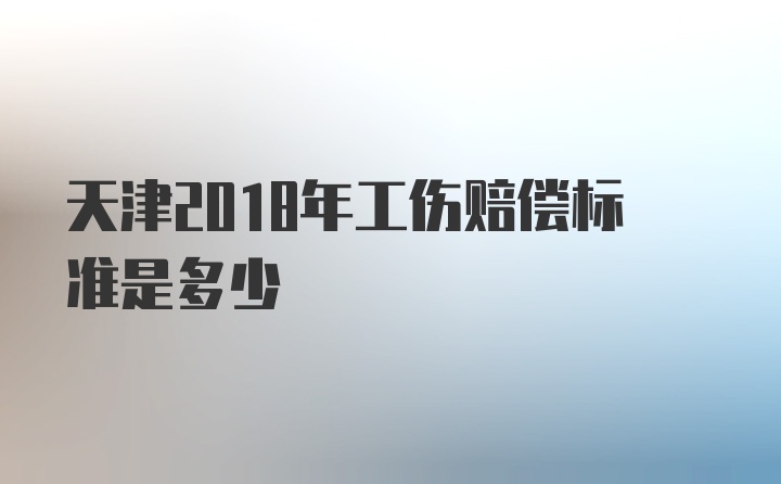 天津2018年工伤赔偿标准是多少